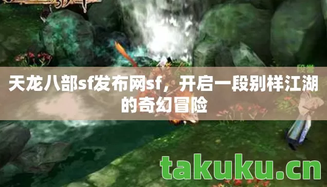天龙八部sf发布网sf,开启一段别样江湖的奇幻冒险 天龙八部sf发布网sf,开启一段别样江湖的奇幻冒险