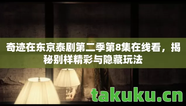 奇迹在东京泰剧第二季第8集在线看，揭秘别样精彩与隐藏玩法