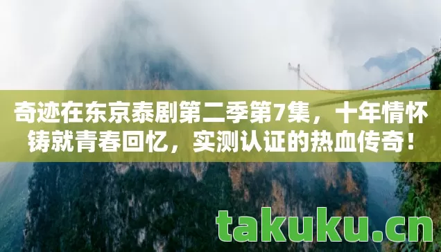 奇迹在东京泰剧第二季第7集,十年情怀铸就青春回忆,实测认证的热血传奇! 奇迹在东京泰剧第二季第7集,十年情怀铸就青春回忆,实测认证的热血传奇!