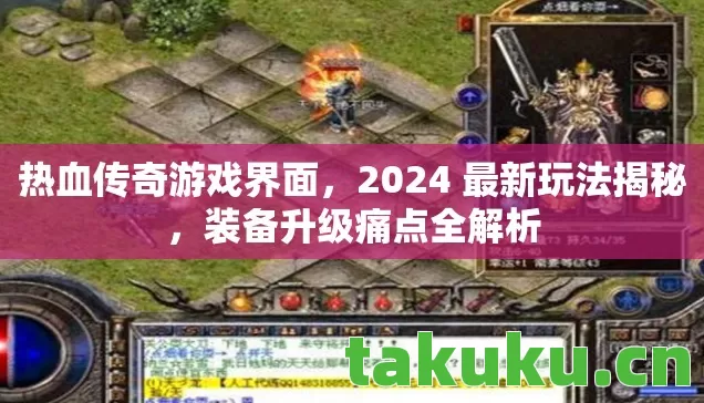 热血传奇游戏界面，2024 最新玩法揭秘，装备升级痛点全解析