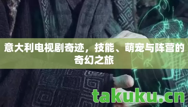 意大利电视剧奇迹,技能、萌宠与阵营的奇幻之旅 意大利电视剧奇迹,技能、萌宠与阵营的奇幻之旅