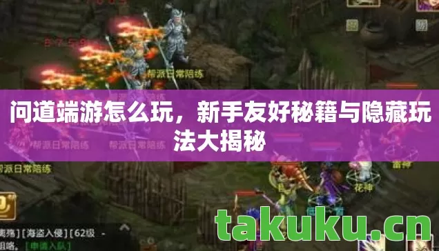 问道端游怎么玩,新手友好秘籍与隐藏玩法大揭秘 问道端游怎么玩,新手友好秘籍与隐藏玩法大揭秘