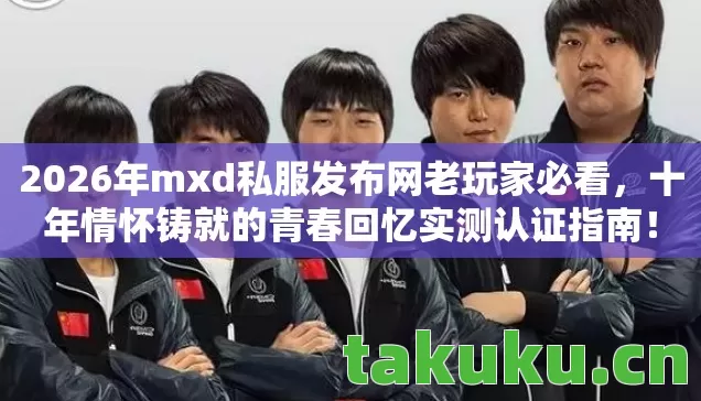 2026年mxd私服发布网老玩家必看,十年情怀铸就的青春回忆实测认证指南! 2026年mxd私服发布网老玩家必看,十年情怀铸就的青春回忆实测认证指南!
