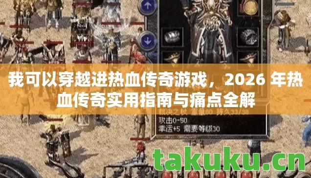 我可以穿越进热血传奇游戏,2026 年热血传奇实用指南与痛点全解 我可以穿越进热血传奇游戏,2026 年热血传奇实用指南与痛点全解