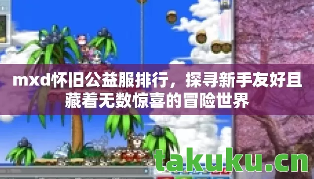 mxd怀旧公益服排行,探寻新手友好且藏着无数惊喜的冒险世界 mxd怀旧公益服排行,探寻新手友好且藏着无数惊喜的冒险世界