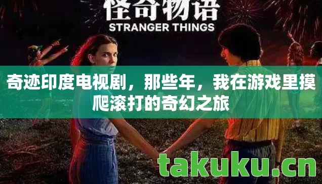奇迹印度电视剧,那些年,我在游戏里摸爬滚打的奇幻之旅 奇迹印度电视剧,那些年,我在游戏里摸爬滚打的奇幻之旅