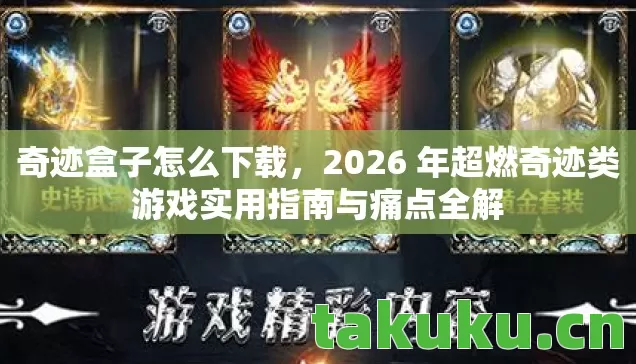 奇迹盒子怎么下载，2026 年超燃奇迹类游戏实用指南与痛点全解