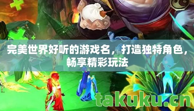 完美世界好听的游戏名,打造独特角色,畅享精彩玩法 完美世界好听的游戏名,打造独特角色,畅享精彩玩法