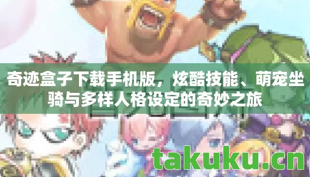 奇迹盒子下载手机版,炫酷技能、萌宠坐骑与多样人格设定的奇妙之旅 奇迹盒子下载手机版,炫酷技能、萌宠坐骑与多样人格设定的奇妙之旅