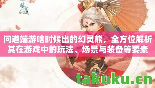 问道端游啥时候出的幻灵熊,全方位解析其在游戏中的玩法、场景与装备等要素 问道端游啥时候出的幻灵熊,全方位解析其在游戏中的玩法、场景与装备等要素