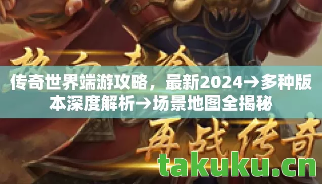 传奇世界端游攻略，最新2024→多种版本深度解析→场景地图全揭秘