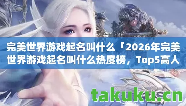 完美世界游戏起名叫什么「2026年完美世界游戏起名叫什么热度榜,Top5高人气服实测,避开90%新手陷阱」 完美世界游戏起名叫什么「2026年完美世界游戏起名叫什么热度榜,Top5高人气服实测,避开90%新手陷阱」