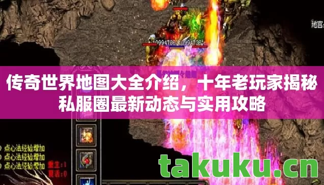 传奇世界地图大全介绍，十年老玩家揭秘私服圈最新动态与实用攻略