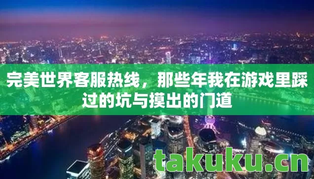 完美世界客服热线,那些年我在游戏里踩过的坑与摸出的门道 完美世界客服热线,那些年我在游戏里踩过的坑与摸出的门道