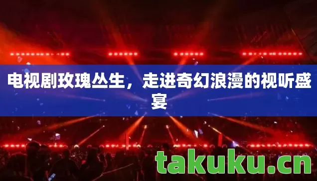 电视剧玫瑰丛生,走进奇幻浪漫的视听盛宴 电视剧玫瑰丛生,走进奇幻浪漫的视听盛宴