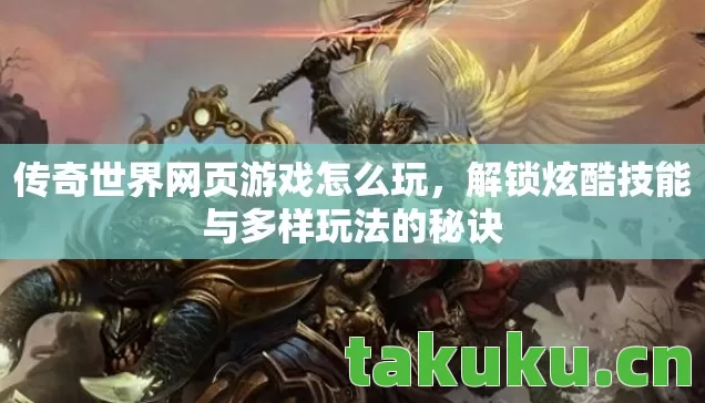 传奇世界网页游戏怎么玩,解锁炫酷技能与多样玩法的秘诀 传奇世界网页游戏怎么玩,解锁炫酷技能与多样玩法的秘诀