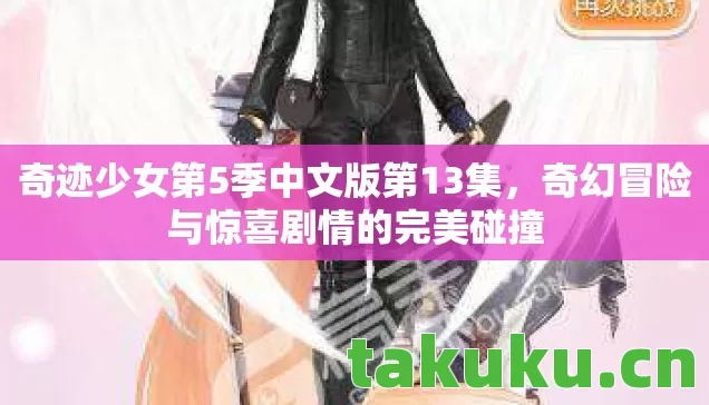 奇迹少女第5季中文版第13集，奇幻冒险与惊喜剧情的完美碰撞