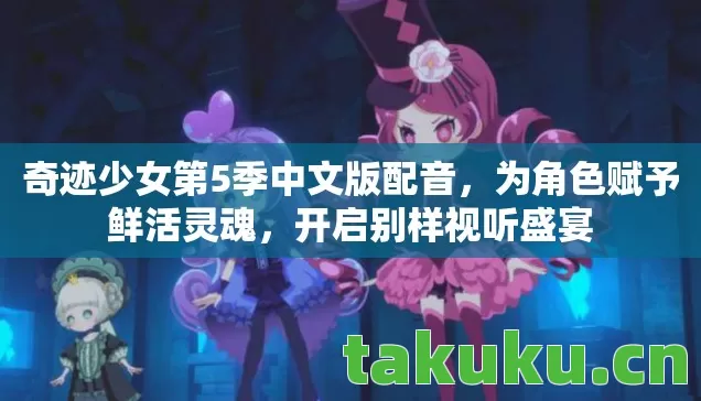奇迹少女第5季中文版配音，为角色赋予鲜活灵魂，开启别样视听盛宴