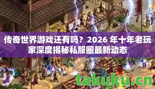 传奇世界游戏还有吗?2026 年十年老玩家深度揭秘私服圈最新动态 传奇世界游戏还有吗?2026 年十年老玩家深度揭秘私服圈最新动态