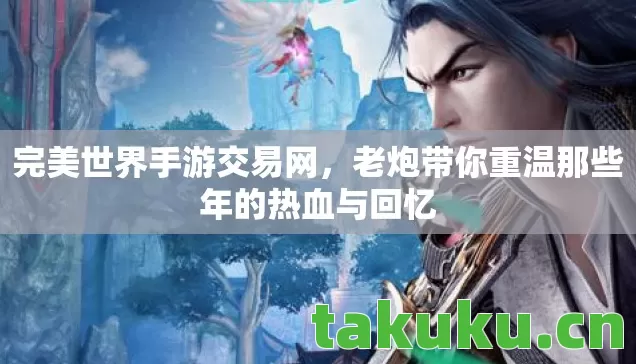 完美世界手游交易网,老炮带你重温那些年的热血与回忆 完美世界手游交易网,老炮带你重温那些年的热血与回忆