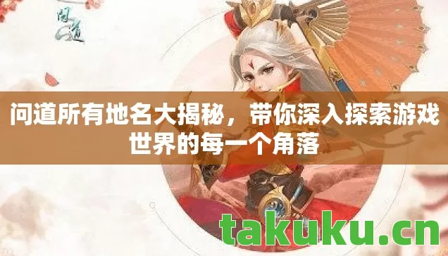 问道所有地名大揭秘，带你深入探索游戏世界的每一个角落