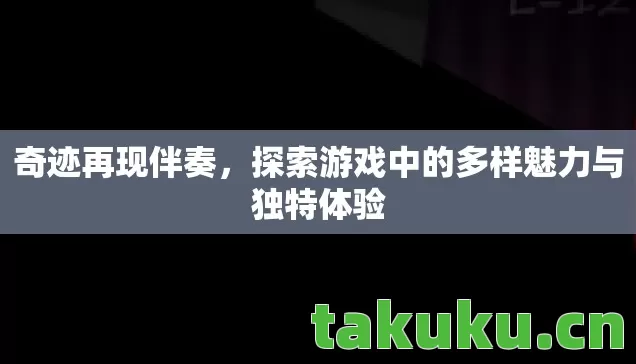 奇迹再现伴奏,探索游戏中的多样魅力与独特体验 奇迹再现伴奏,探索游戏中的多样魅力与独特体验