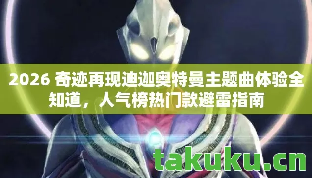 2026 奇迹再现迪迦奥特曼主题曲体验全知道,人气榜热门款避雷指南 2026 奇迹再现迪迦奥特曼主题曲体验全知道,人气榜热门款避雷指南