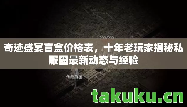 奇迹盛宴盲盒价格表,十年老玩家揭秘私服圈最新动态与经验 奇迹盛宴盲盒价格表,十年老玩家揭秘私服圈最新动态与经验