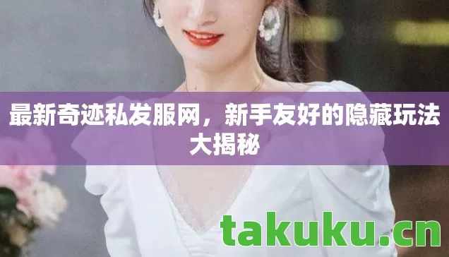 最新奇迹私发服网,新手友好的隐藏玩法大揭秘 最新奇迹私发服网,新手友好的隐藏玩法大揭秘