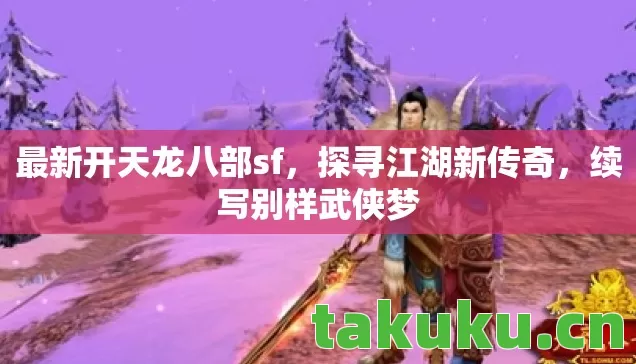 最新开天龙八部sf，探寻江湖新传奇，续写别样武侠梦