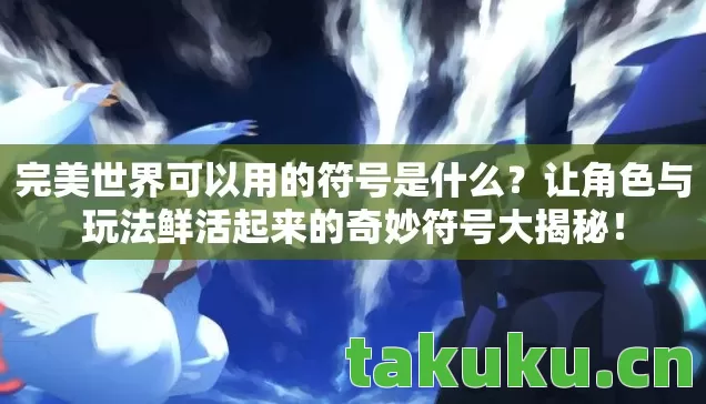 完美世界可以用的符号是什么？让角色与玩法鲜活起来的奇妙符号大揭秘！