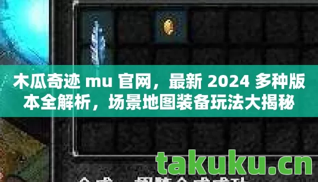 木瓜奇迹 mu 官网,最新 2024 多种版本全解析,场景地图装备玩法大揭秘 木瓜奇迹 mu 官网,最新 2024 多种版本全解析,场景地图装备玩法大揭秘