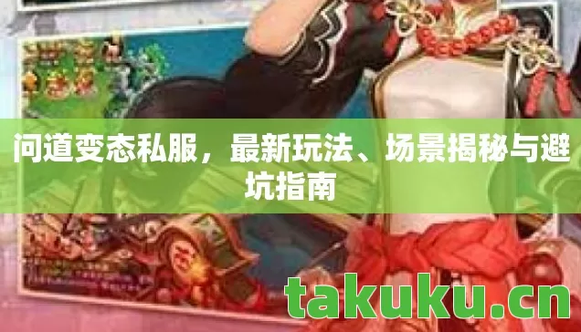 问道变态私服,最新玩法、场景揭秘与避坑指南 问道变态私服,最新玩法、场景揭秘与避坑指南