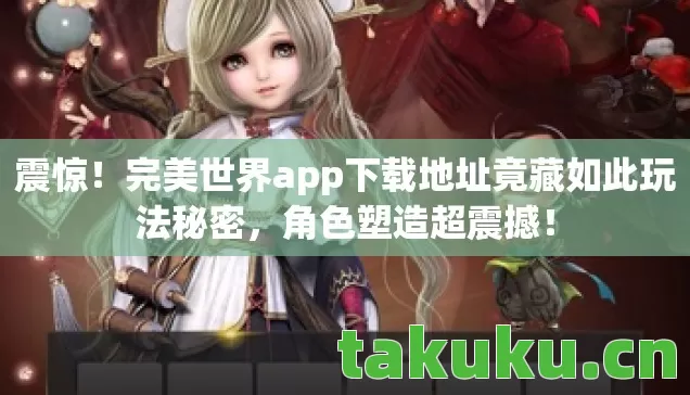 震惊!完美世界app下载地址竟藏如此玩法秘密,角色塑造超震撼! 震惊!完美世界app下载地址竟藏如此玩法秘密,角色塑造超震撼!