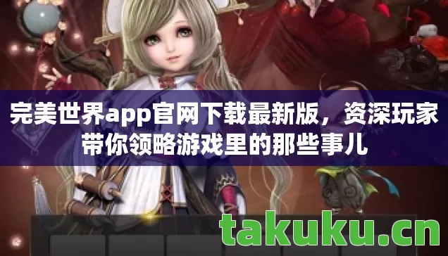 完美世界app官网下载最新版，资深玩家带你领略游戏里的那些事儿