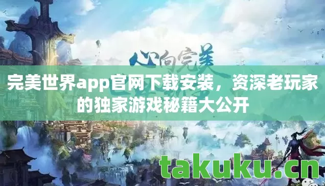 完美世界app官网下载安装,资深老玩家的独家游戏秘籍大公开 完美世界app官网下载安装,资深老玩家的独家游戏秘籍大公开