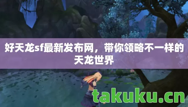好天龙sf最新发布网,带你领略不一样的天龙世界 好天龙sf最新发布网,带你领略不一样的天龙世界