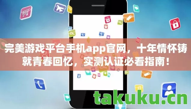 完美游戏平台手机app官网,十年情怀铸就青春回忆,实测认证必看指南! 完美游戏平台手机app官网,十年情怀铸就青春回忆,实测认证必看指南!
