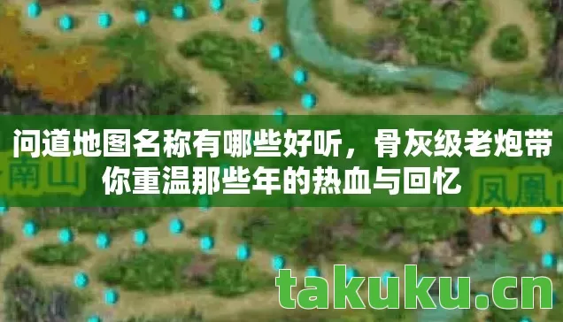问道地图名称有哪些好听，骨灰级老炮带你重温那些年的热血与回忆