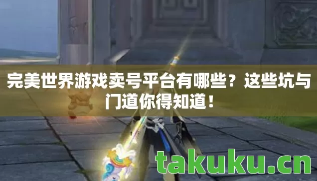 完美世界游戏卖号平台有哪些?这些坑与门道你得知道! 完美世界游戏卖号平台有哪些?这些坑与门道你得知道!