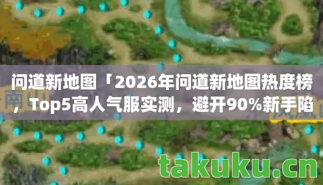 问道新地图「2026年问道新地图热度榜,Top5高人气服实测,避开90%新手陷阱」 问道新地图「2026年问道新地图热度榜,Top5高人气服实测,避开90%新手陷阱」