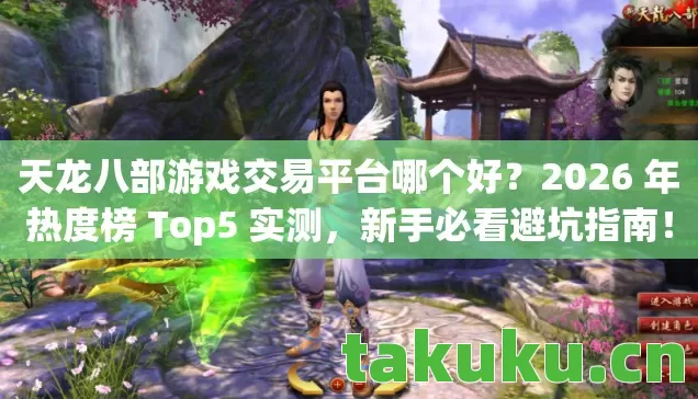 天龙八部游戏交易平台哪个好？2026 年热度榜 Top5 实测，新手必看避坑指南！