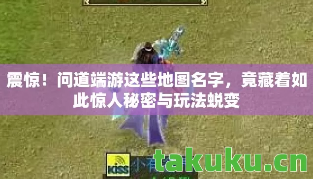 震惊!问道端游这些地图名字,竟藏着如此惊人秘密与玩法蜕变 震惊!问道端游这些地图名字,竟藏着如此惊人秘密与玩法蜕变
