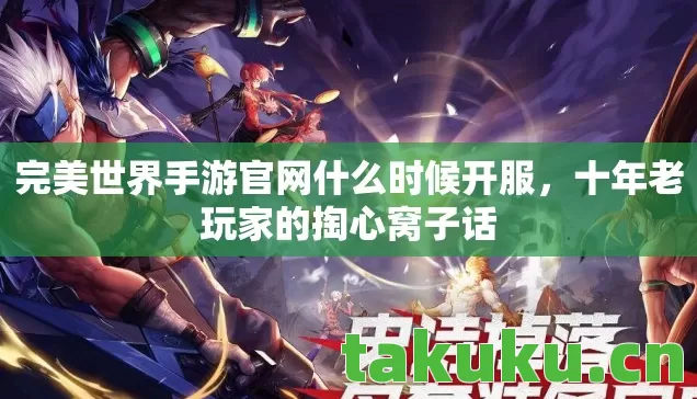 完美世界手游官网什么时候开服,十年老玩家的掏心窝子话 完美世界手游官网什么时候开服,十年老玩家的掏心窝子话