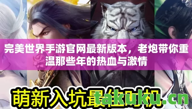 完美世界手游官网最新版本，老炮带你重温那些年的热血与激情
