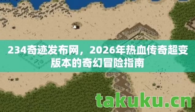 234奇迹发布网,2026年热血传奇超变版本的奇幻冒险指南 234奇迹发布网,2026年热血传奇超变版本的奇幻冒险指南