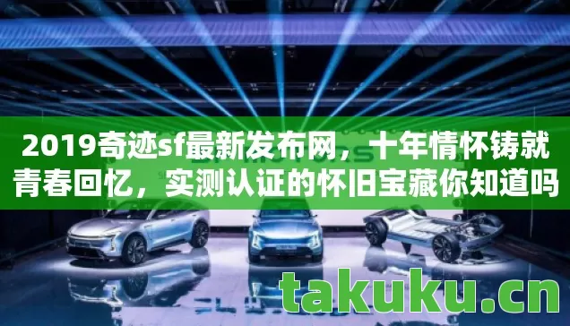 2019奇迹sf最新发布网，十年情怀铸就青春回忆，实测认证的怀旧宝藏你知道吗？