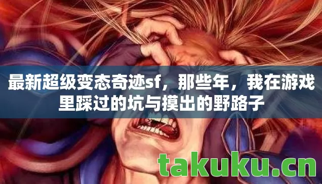 最新超级变态奇迹sf,那些年,我在游戏里踩过的坑与摸出的野路子 最新超级变态奇迹sf,那些年,我在游戏里踩过的坑与摸出的野路子