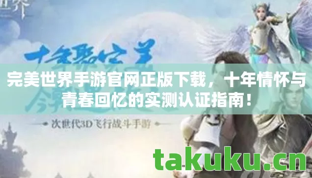 完美世界手游官网正版下载,十年情怀与青春回忆的实测认证指南! 完美世界手游官网正版下载,十年情怀与青春回忆的实测认证指南!
