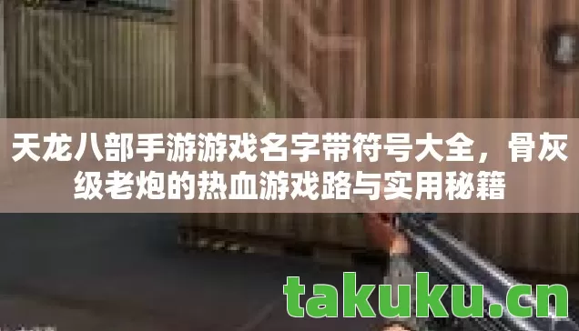 天龙八部手游游戏名字带符号大全,骨灰级老炮的热血游戏路与实用秘籍 天龙八部手游游戏名字带符号大全,骨灰级老炮的热血游戏路与实用秘籍